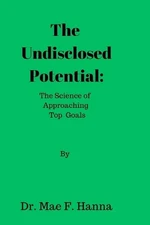 The Undisclosed Potential: The Science of Approaching Top Goals by Dr Mae F. Han