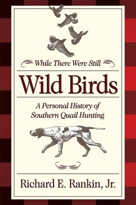 While There Were Still Wild Birds A Personal History of Southern Quail Hunting