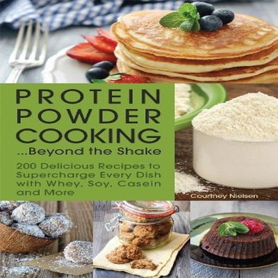 Protein Powder Cooking... Beyond the Shake 200 Delicious Recipes