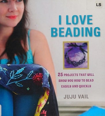 I Love Beading: 25 Quick-and-Easy Projects for Beaded Jewelry and Embellishments