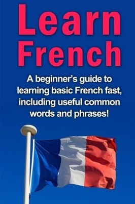 Learn French: A beginner's guide to learning basic French fast, 