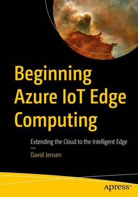 Beginning Azure IoT Edge Computing Extending the Cloud to the Intelligent Edge