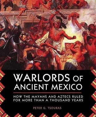 Warlords of Ancient Mexico: How the Mayans and Aztecs Ruled for More Than a Thou