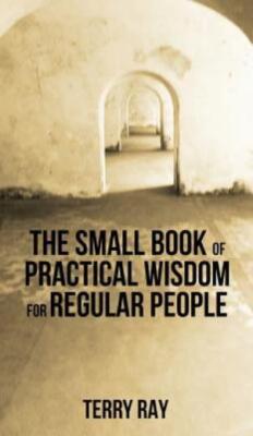 The Small Book Of Practical Wisdom For Regular People