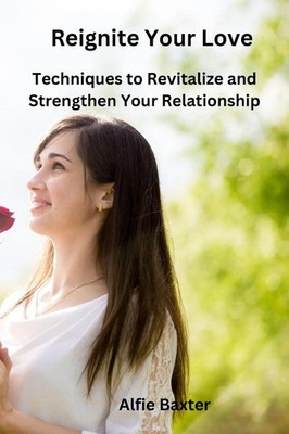 Reignite Your Love Techniques to Revitalize and Strengthen Your Relationship
