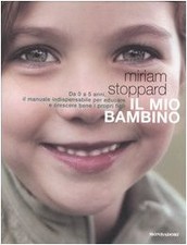 Il mio bambino. Da 0 a 5 anni, il manuale indispensabile per educare e