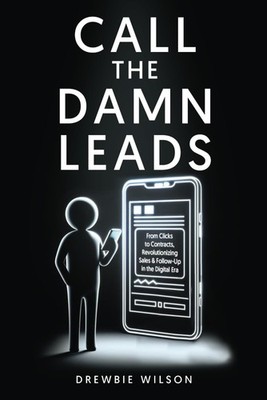 Call The Damn Leads: From Clicks To Contracts, Revolutionizing...