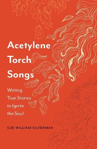 Acetylene Torch Songs – Writing True Stories to Ignite the Soul Silverman