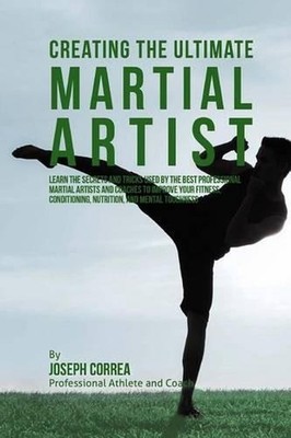Creating the Ultimate Martial Artist: Learn the Secrets and Tricks Used by the B