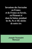 Invasions Des Sarrazins En France; Et De France En Savoie, En PiéMont Et Dans...