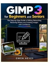 GIMP 3 for Beginners and Seniors: The Step-by-Step Guide to Editing, Retouching,