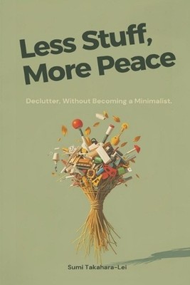 Less Stuff, More Peace: Declutter Without Becoming a Minimalist by Sumi Takahara