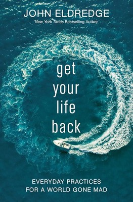 Get Your Life Back: Everyday Practices for a World Gone Mad, Eldredge, John, New