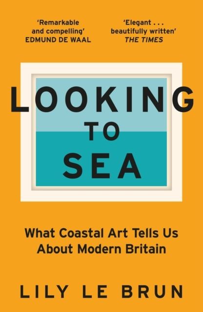 Looking to Sea: What Coastal Art Tells Us About Modern Britain by Lily Le Brun