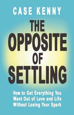 The Opposite of Settling: How to Get Everything You Want out of Love and Life wi