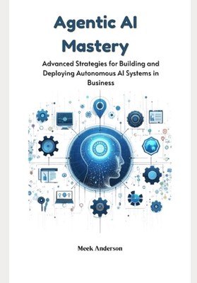 Agentic AI Mastery: Advanced Strategies for Building and Deploying Autonomous AI