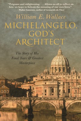 Michelangelo, God's Architect: The Story of His Final Years and Greatest Mas...