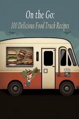On the Go 100 Delicious Food Truck Recipes -  NEW FLAVOR FUSION.  2023-06-10
