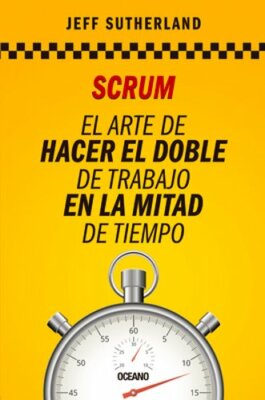 Scrum: El Arte de Hacer El Doble de Trabajo En La Mitad de Tiempo by Sutherland