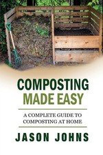 Composting Made Easy - A Complete Guide To Composting At Home: Turn Your Kitche