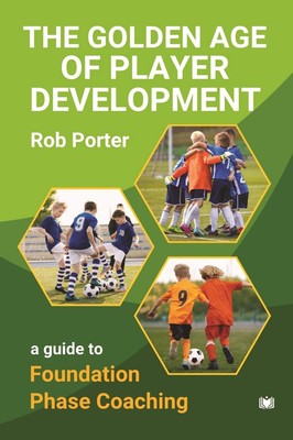 The Golden Age of Player Development: A Guide to Foundation Phase Coaching by Ro