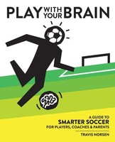 Play With Your Brain A Guide To Smarter Soccer For Players, Coaches, And Parents