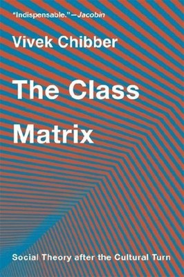 The Class Matrix: Social Theory after the Cultural Turn Vivek Chibber