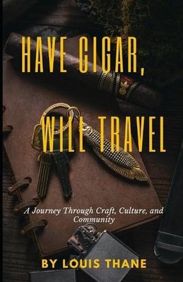 Have Cigar, Will Travel: A Journey Through Craft, Culture, and Community by Loui