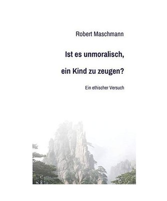 Ist es unmoralisch, ein Kind zu zeugen?: Ein ethischer Versuch: Ein ethischer Ve