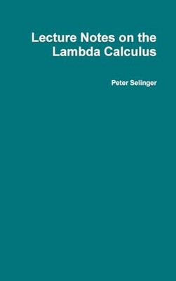 Lecture Notes on the Lambda Calculus By Peter Selinger - Hardcover