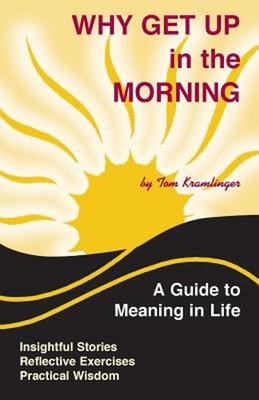 Why Get up in the Morning : A Guide to the Meaning of Life Tom Kr