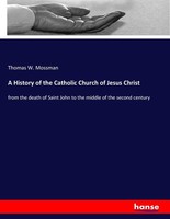 A History Of The Catholic Church Of Jesus Christ Thomas W. Mossman