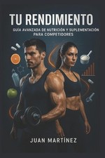 Tu Rendimiento: Gu?a Avanzada de Nutrici?n y Suplementaci?n para Competidores: E
