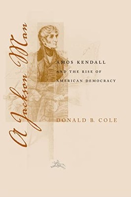 A Jackson Man: Amos Kendall and the Rise of American Democracy Donald B. Cole