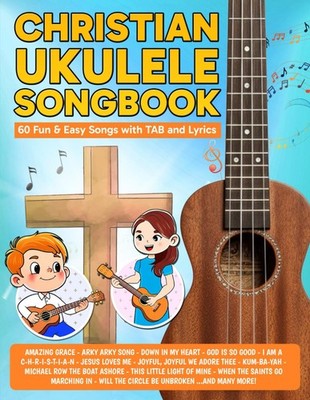 Christian Ukulele Songbook: 60 Fun & Easy Songs with TAB and Lyrics (Beginner Uk