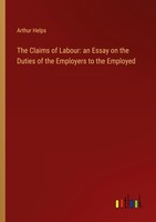 The Claims Of Labour: An Essay On The Duties Of The Employers To The Employed Ar