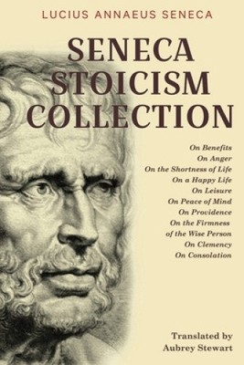 Seneca Stoizismus Sammlung: Über Vorteile, Über Wut, Über die Kürze des Lebens,