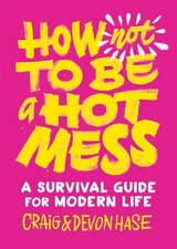 How Not to Be a Hot Mess: A Survival Guide for Modern Life by devon hase