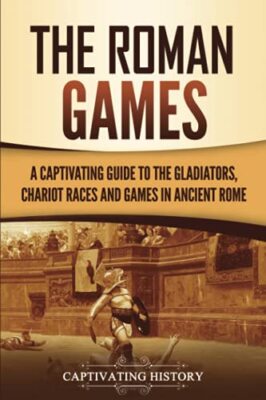 The Roman Games: A Captivating Guide to the Gladiators, Chariot Races, and Ga...