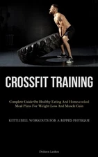 Crossfit Training: Complete Guide On Healthy Eating And Home-cooked Meal Plans F