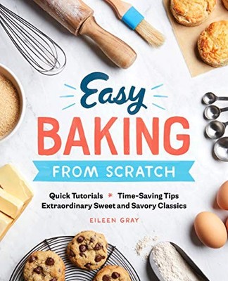 EASY BAKING FROM SCRATCH: QUICK TUTORIALS TIME-SAVING TIPS By Eileen Gray *NEW*