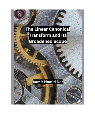 The Linear Canonical Transform and Its Broadened Scope, Dar, Aamir Hamid