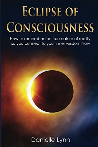Eclipse of Consciousness: How to remember the true nature of reality so you can