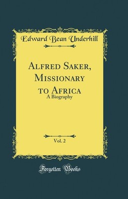 Alfred Saker, Missionary to Africa, Vol. 2: A Biography (Classic Reprint)