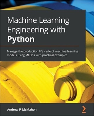 Machine Learning Engineering with Python: Manage the production life cycle of ma