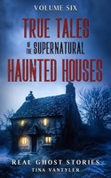 True Tales Of The Supernatural Haunted Houses: Real Ghost Stories: Volume Six