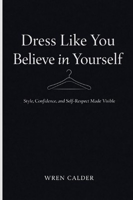 Dress Like You Believe in Yourself: Style, Confidence, and Self-Respect Made Vis