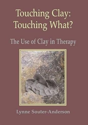 Touching Clay: Touching What?: The Use of Clay in Therapy by Lynne Souter-Anders