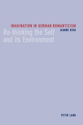Imagination in German Romanticism: Re-thinking the Self and Its Environment by J