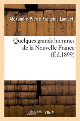 Quelques grands hommes de la Nouvelle France                                   